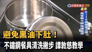 避免黑油下肚！ 不鏽鋼餐具清洗撇步 譚敦慈教學－民視新聞