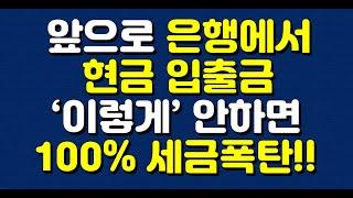 앞으로 은행에서 현금 입출금 ‘이렇게’ 안하면 100% 세금폭탄!!  세무조사 받습니다!!