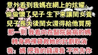 意外看到我媽在網上的炫耀：，偷偷懷了兒子 生下來讓閨女養，兒子長大後閨女還得給他買房，那一刻 我看向在醫院裝病的媽，轉身將裸貸救她的計畫取消，我：媽 把我的錢還我 不然告你