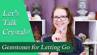 LET'S TALK CRYSTALS! "Gemstones for Letting Go" | Crystals to Help Release Attachments