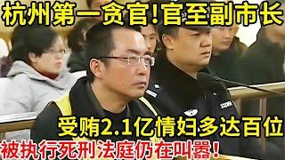 杭州第一贪官!官至副市长,受贿2.1亿情妇多达百位,被执行死刑法庭仍在叫嚣【奇闻故事】