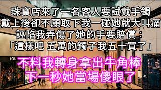 珠寶店來了一名客人要試戴手鐲戴上後卻不願取下我一碰她就大叫痛誣陷我弄傷了她的手要賠償：「這樣吧 五萬的鐲子我五十買了」不料我拿出棒子 #心書時光 #為人處事 #生活經驗 #情感故事 #唯美频道 #爽文