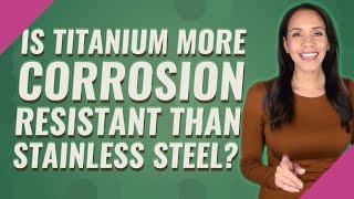 Is Titanium more corrosion resistant than stainless steel?