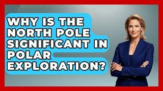 Why Is the North Pole Significant in Polar Exploration? | Polar Regions Uncovered