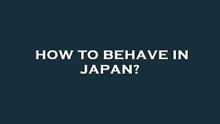 How to behave in japan?