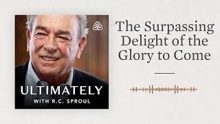 The Surpassing Delight of the Glory to Come: Ultimately with R.C. Sproul