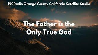 THE FATHER IS THE ONLY TRUE GOD | INCRadio Orange County California