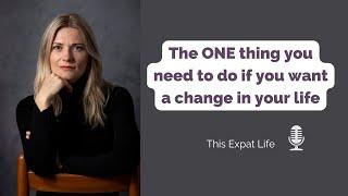 This Expat Life #35: The ONE thing you need to do if you want a change in your life