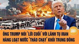 Toàn cảnh thế giới: Ông Trump nói lời cuối với lãnh tụ Iran, hàng loạt nước chạy khỏi Trung Đông