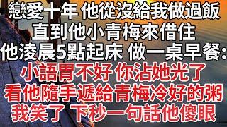 【完结】戀愛十年 他從沒給我做過飯，直到他小青梅來借住，他淩晨5點起床 做一桌早餐：小語胃不好 你沾她光了，看他隨手遞給青梅冷好的粥，我笑了 下秒一句話他傻眼【爽文】【爱情】【豪门】