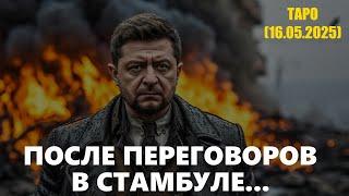 ПОСЛЕ ПЕРЕГОВОРОВ В СТАМБУЛЕ... (ТАРО. 16.05.2025)
