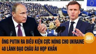 Toàn cảnh thế giới: Ông Putin ra điều kiện cực Nóng cho Ukraine, 40 lãnh đạo Châu Âu họp khẩn