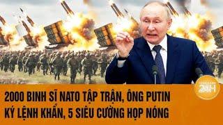 Thời sự quốc tế: 2000 binh sĩ NATO tập trận, ông Putin ký lệnh khẩn, 5 siêu cường họp nóng