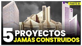 5 Proyectos Jamás Construidos Parte III