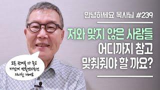 [안녕하세요 목사님 #239] 저와 맞지 않은 사람들, 어디까지 참고 맞춰줘야 할 까요?