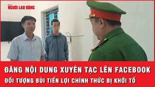 Lợi dụng quyền tự do dân chủ đăng thông tin xuyên tạc, đối tượng Bùi Tiến Lợi chính thức bị khởi tố