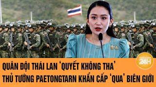 Quân đội Thái Lan ‘quyết không tha’; Thủ tướng Paetongtarn khẩn cấp ‘qua’ biên giới | Toàn cảnh 24h