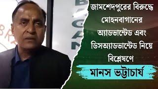 জামশেদপুরের বিরুদ্ধে মোহনবাগানের অ্যাডভান্টেড এবং ডিসঅ্যাডভান্টেড নিয়ে বিশ্লেষণে মানস ভট্টাচার্য