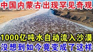 中国内蒙古出现罕见奇观，1000亿吨水自动流入沙漠，没想到如今竟变成了这样