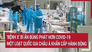 Điểm nóng: ‘Bệnh X’ bí ẩn bùng phát hơn Covid-19, một loạt quốc gia châu Á khẩn cấp hành động