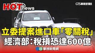 立委提案進口車「零關稅」　經濟部：稅損恐達600億｜華視新聞 20241216@CtsTw