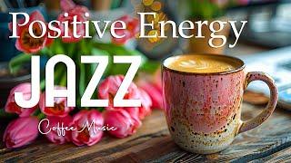 Morning Jazz Music  Positive Energy Coffee Jazz Music & Upbeat Bossa Nova for Happy Moods