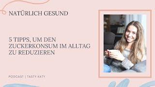 5 Tipps, um den Zuckerkonsum im Alltag zu reduzieren | Natürlich Gesund Podcast by Tasty Katy