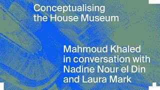 Conceptualising the House Museum: Mahmoud Khaled, Nadine Nour el Din and Laura Mark