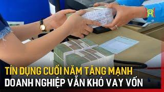 Tín dụng cuối năm tăng mạnh, doanh nghiệp vẫn khó vay vốn | Tin tức