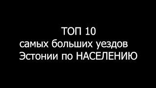 ТОП 10 самых больших уездов Эстонии по НАСЕЛЕНИЮ