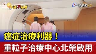 癌症治療利器！首座「重粒子治療中心」北榮啟用