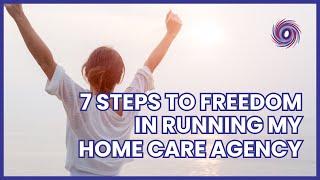7 Steps To Freedom In Running My Home Care Agency