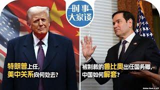 1/22【时事大家谈】特朗普上任，美中关系向何处去？被制裁的鲁比奥出任国务卿，中国如何解套？