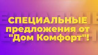  Специальные предложения от "Дом Комфорт"!