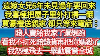 遠嫁女兒6年未見過年要回來，我喜極把屋子里外打掃一翻，買豪禮送親家 卻只等來電話「賤人都賣給我家了你還想跑，看我不打死賠錢貨再把你媽殺了」我怒極飛去一舉動震驚全城真情故事會||老年故事|情感需求|愛情