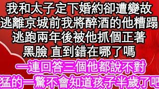 我和太子定下婚約卻遭變故，逃離京城前我將醉酒的他糟蹋，逃跑兩年後被他抓個正著，黑臉 直到錯在哪了嗎，一連回答三個他都說不對，猛的一驚 不會知道孩子半歲了吧| #為人處世#生活經驗#情感故事#養老#退休