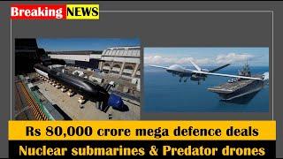 Rs 80,000 crore mega defence deals approved by Indian for 2 nuclear submarines & 31 MQ9 drones