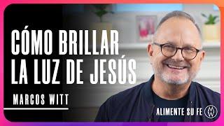 Cómo Brillar La Luz de Jesús  - Marcos Witt | Alimente Su Fe