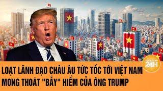 Loạt lãnh đạo châu Âu tức tốc tới Việt Nam mong thoát "bẫy" hiểm của ông Trump