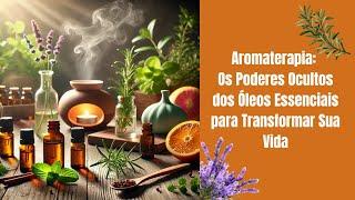 Aromaterapia: Os Poderes Ocultos dos Óleos Essenciais para Transformar Sua Vida