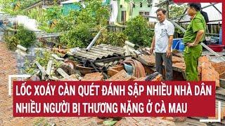 Lốc xoáy càn quét đánh sập nhiều nhà dân ở Cà Mau làm nhiều người bị thương nặng