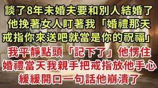 談了8年未婚夫要和別人結婚了，他挽著女人盯著我「婚禮那天戒指你來送吧就當是你的祝福」我平靜點頭「記下了」他臉色煞白，婚禮當天我親手把戒指放他手心，緩緩開口一句話他崩潰了#復仇 #逆襲 #爽文