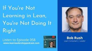 Lean Leadership Podcast Ep 058: Bob Rush - If You're Not Learning in Lean, You're Not Doing It Right