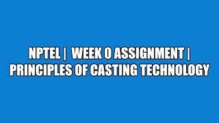 NPTEL |  WEEK 0 ASSIGNMENT |  Principles of casting technology