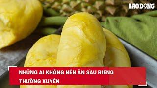 Những ai không nên ăn sầu riêng thường xuyên | Báo Lao Động