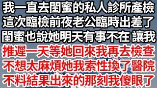 我一直去閨蜜的私人診所產檢，這次臨檢前夜老公臨時出差了，閨蜜也說她明天有事不在 讓我，推遲一天等她回來我再去檢查，不想太麻煩她我索性換了醫院，不料結果出來的那刻我傻眼了【倫理】【都市】