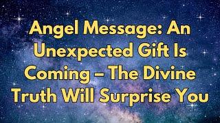 Angel Message: An Unexpected Gift Is Coming – The Divine Truth Will Surprise You