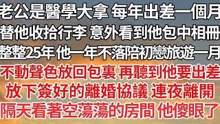 【完结】老公是醫學大拿 每年出差一個月，收拾行李 意外看到他包中相冊，整整25年 他一年不落陪初戀旅遊一月，不動聲色放回包裏 再聽到他要出差，放下簽好的離婚協議 連夜離開，隔天看著空蕩蕩的房間他傻眼了