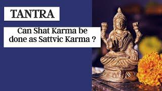 Tantra 10 - Can Shat Karma be done as Sattvic Karma ?