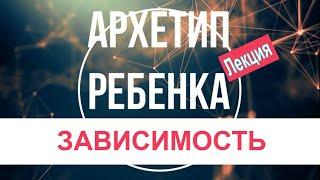 АРХЕТИП РЕБЕНКА. ЗАВИСИМОСТЬ -  ключевая проблема